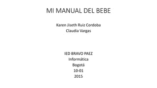 MI MANUAL DEL BEBE
Karen Jiseth Ruiz Cordoba
Claudia Vargas
IED BRAVO PAEZ
Informática
Bogotá
10-01
2015
 