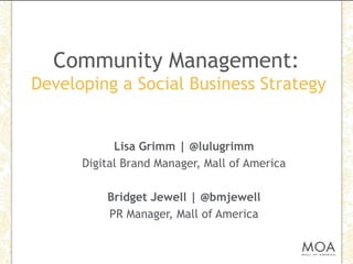 Community Management:Developing a Social Business Strategy Lisa Grimm | @lulugrimm Digital Brand Manager, Mall of America Bridget Jewell | @bmjewell PR Manager, Mall of America 