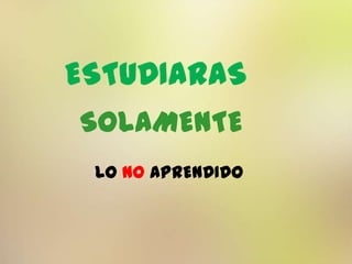 ESTUDIARAS
SOLAMENTE
LO NO APRENDIDO