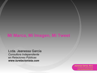 Mi Marca, Mi Imagen, Mi Tweet Lcda. Jeanessa García Consultora Independiente  en Relaciones Públicas www.turelacionista.com 