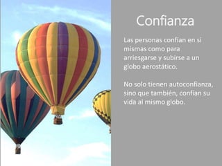 Confianza
Las personas confían en si
mismas como para
arriesgarse y subirse a un
globo aerostático.
No solo tienen autoconfianza,
sino que también, confían su
vida al mismo globo.
 