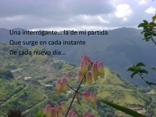 Unainterrogante… la de mi partidaQue surge en cadainstanteDe cadanuevodía…