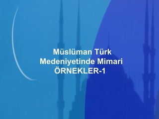 Müslüman Türk Medeniyetinde Mimari ÖRNEKLER-1  