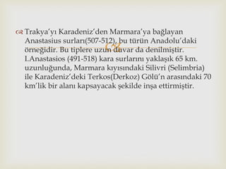 
 Trakya’yı Karadeniz’den Marmara’ya bağlayan
Anastasius surları(507-512), bu türün Anadolu’daki
örneğidir. Bu tiplere u...