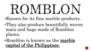 Known for its fine marble products.
They also produce beautifully woven
mats and bags made of Romblon
plants.
Romblon is known as the marble
capital of the Philippines.
 