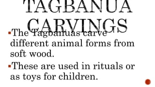 The Tagbanuas carve
different animal forms from
soft wood.
These are used in rituals or
as toys for children.
 