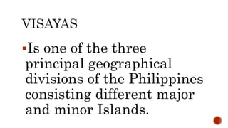 Is one of the three
principal geographical
divisions of the Philippines
consisting different major
and minor Islands.
 