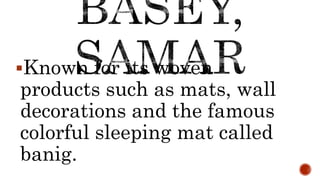 Known for its woven
products such as mats, wall
decorations and the famous
colorful sleeping mat called
banig.
 