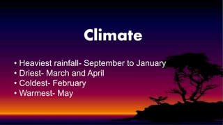 Climate
• Heaviest rainfall- September to January
• Driest- March and April
• Coldest- February
• Warmest- May
 