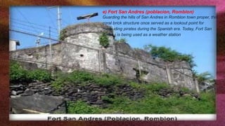 e) Fort San Andres (poblacion, Romblon)
Guarding the hills of San Andres in Romblon town proper, this
coral brick structure once served as a lookout point for
marauding pirates during the Spanish era. Today, Fort San
Andres is being used as a weather station.
 