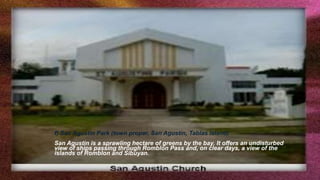 f) San Agustin Park (town proper, San Agustin, Tablas Island)
San Agustin is a sprawling hectare of greens by the bay. It offers an undisturbed
view of ships passing through Romblon Pass and, on clear days, a view of the
islands of Romblon and Sibuyan.
 