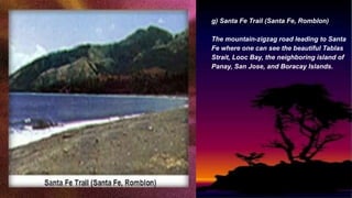 g) Santa Fe Trail (Santa Fe, Romblon)
The mountain-zigzag road leading to Santa
Fe where one can see the beautiful Tablas
Strait, Looc Bay, the neighboring island of
Panay, San Jose, and Boracay Islands.
 