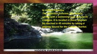 h) Hidden Paradise
The attraction consists of a natural
spring with a swimming pool and picnic
cottages. It is located in Baco, and can
be reached in 45 minutes by taking a
jeepney bound for the Calapan market.
 