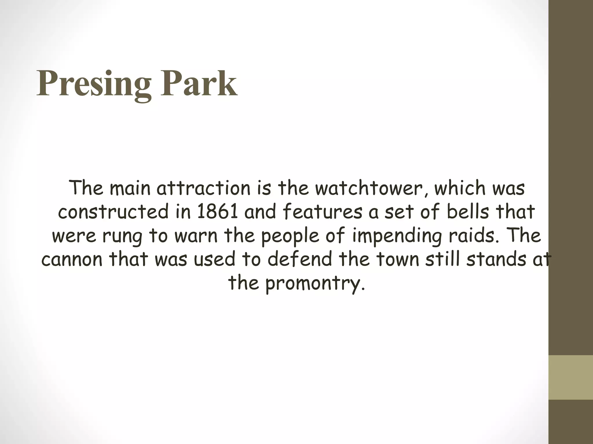 Presing Park
The main attraction is the watchtower, which was
constructed in 1861 and features a set of bells that
were rung to warn the people of impending raids. The
cannon that was used to defend the town still stands at
the promontry.
 
