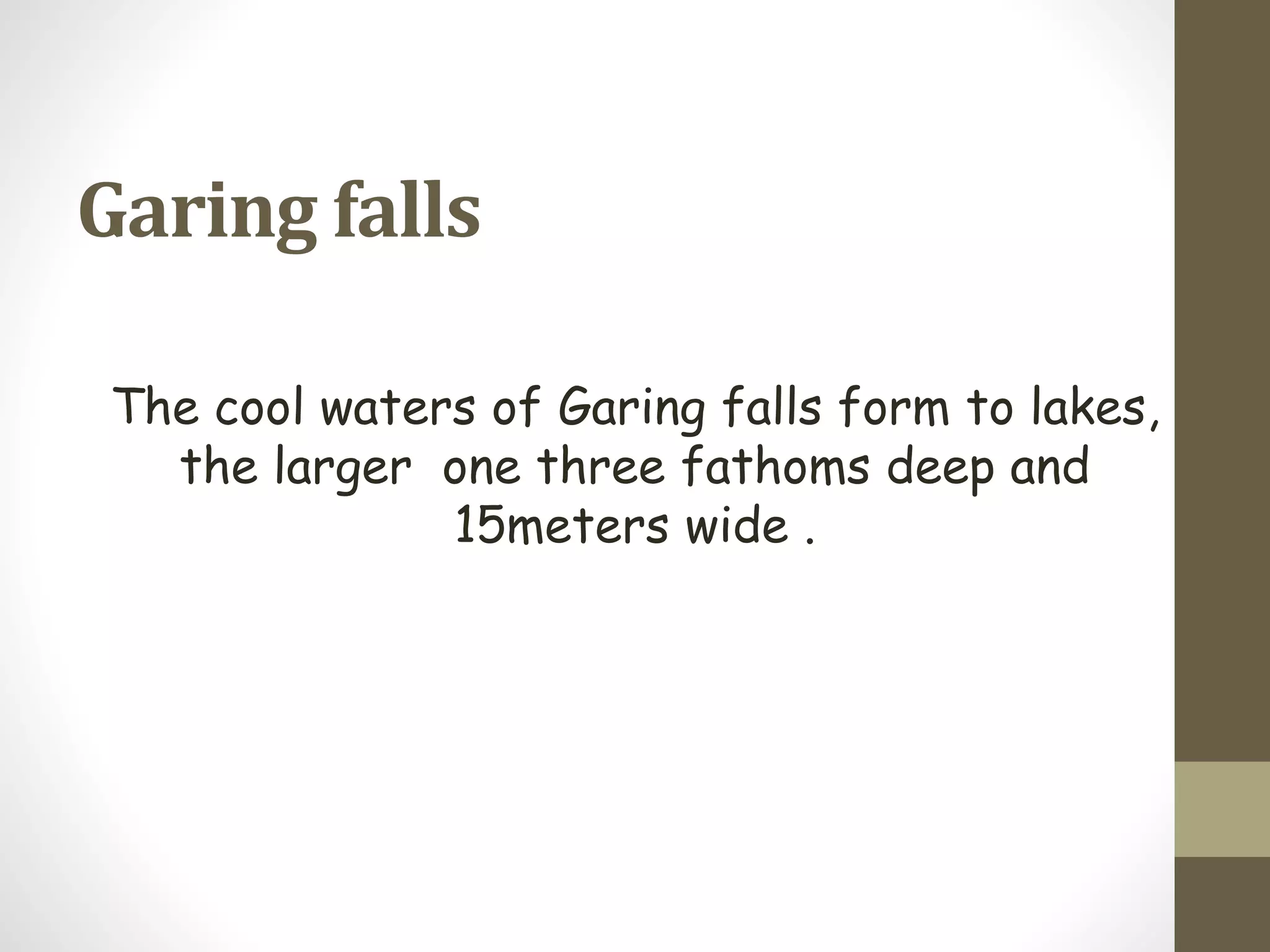 Garing falls
The cool waters of Garing falls form to lakes,
the larger one three fathoms deep and
15meters wide .
 