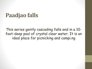 Paadjao falls
This series gently cascading falls end in a 10-
foot-deep pool of crystal clear water. It is an
ideal place for picnicking and campi.ng
 