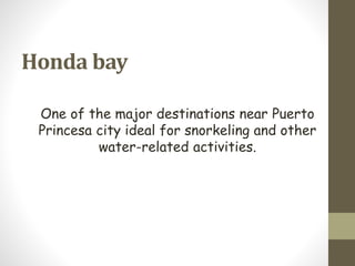 Honda bay
One of the major destinations near Puerto
Princesa city ideal for snorkeling and other
water-related activities.
 