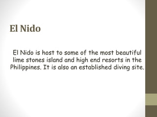 El Nido
El Nido is host to some of the most beautiful
lime stones island and high end resorts in the
Philippines. It is also an established diving site.
 