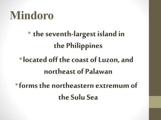 Mindoro
• the seventh-largestisland in
the Philippines
•located offthe coast of Luzon, and
northeast of Palawan
•forms the northeastern extremum of
the Sulu Sea
 