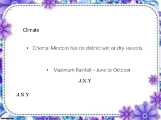 Climate
• Oriental Mindoro has no distinct wet or dry seasons.
• Maximum Rainfall – June to October
J.N.Y
J.N.Y
 