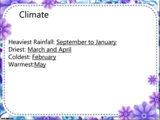 Climate
Heaviest Rainfall: September to January
Driest: March and April
Coldest: February
Warmest:May
 