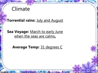 Climate
Torrential rains: July and August
Sea Voyage: March to early June
when the seas are calms.
Average Temp: 31 degrees C
 
