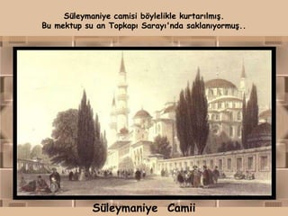 Süleymaniye camisi böylelikle kurtarılmış.
Bu mektup su an Topkapı Sarayı'nda saklanıyormuş..




            Süleymaniye Camii
 
