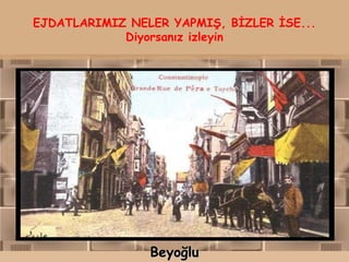 EJDATLARIMIZ NELER YAPMIŞ, BİZLER İSE...
            Diyorsanız izleyin




                Beyoğlu
 