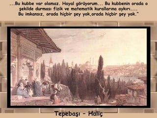...Bu kubbe var olamaz. Hayal görüyorum... Bu kubbenin orada o
     şekilde durması fizik ve matematik kurallarına aykırı....
    Bu imkansız, orada hiçbir şey yok,orada hiçbir şey yok.“




                    Tepebaşı – Haliç
 