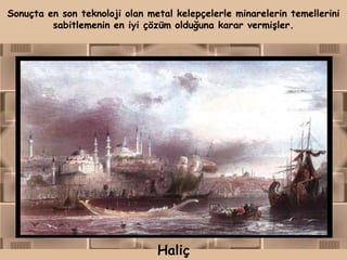 Sonuçta en son teknoloji olan metal kelepçelerle minarelerin temellerini
         sabitlemenin en iyi çözüm olduğuna karar vermişler.




                                Haliç
 