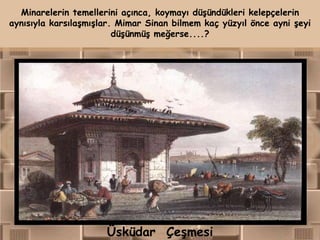 Minarelerin temellerini açınca, koymayı düşündükleri kelepçelerin
aynısıyla karsılaşmışlar. Mimar Sinan bilmem kaç yüzyıl önce ayni şeyi
                         düşünmüş meğerse....?




                      Üsküdar Çeşmesi
 