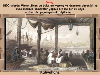 Sonuç;
1800 yılarda Mimar Sinan bu buluşları yapmış ve depreme dayanıklı ve
          ayro dinamik minareler yapmış biz ise bir ev veya
                araba bile yapamıyorsak düşünelim...




                           Kahvehane
 