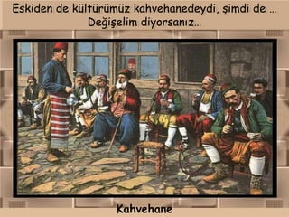 Eskiden de kültürümüz kahvehanedeydi, şimdi de …
              Değişelim diyorsanız…




                  Kahvehane
 