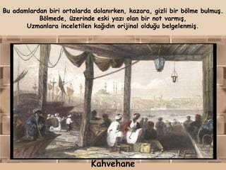 Bu adamlardan biri ortalarda dolanırken, kazara, gizli bir bölme bulmuş.
           Bölmede, üzerinde eski yazı olan bir not varmış,
       Uzmanlara inceletilen kağıdın orijinal olduğu belgelenmiş.




                            Kahvehane
 