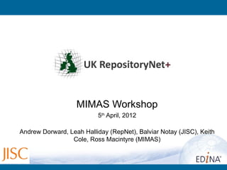 MIMAS Workshop
                          5th April, 2012

Andrew Dorward, Leah Halliday (RepNet), Balviar Notay (JISC), Keith
                 Cole, Ross Macintyre (MIMAS)
 