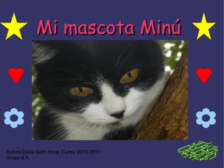 Autora:Dalia Gatti Mora .Curso 2010-2011 Grupo 6 A Mi mascota Minú 
