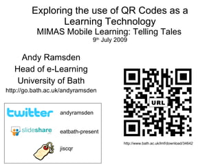 Exploring the use of QR Codes as a
                Learning Technology
          MIMAS Mobile Learning: Telling Tales
                               9th July 2009


     Andy Ramsden
   Head of e-Learning
    University of Bath
http://go.bath.ac.uk/andyramsden

                                                          URL
                   andyramsden


                   eatbath-present

                                          http://www.bath.ac.uk/lmf/download/34642
                   jiscqr
 