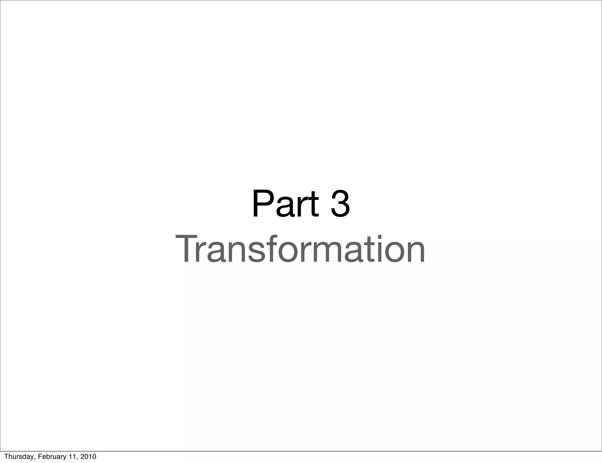 Part 3
                              Transformation




Thursday, February 11, 2010
 