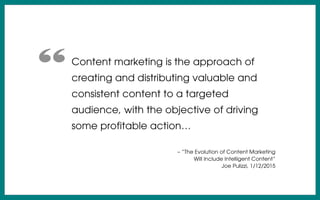 Content marketing is the approach of
creating and distributing valuable and
consistent content to a targeted
audience, with the objective of driving
some profitable action…
– “The Evolution of Content Marketing
Will Include Intelligent Content”
Joe Pulizzi, 1/12/2015
“
 