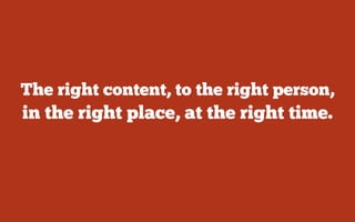 The right content, to the right person,
in the right place, at the right time.
 