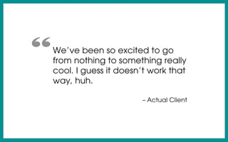 We’ve been so excited to go
from nothing to something really
cool. I guess it doesn’t work that
way, huh.
– Actual Client
“
 