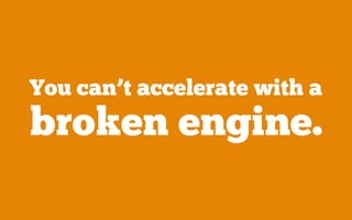You can’t accelerate with a
broken engine.
 