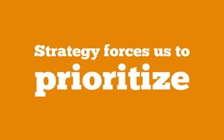 Strategy forces us to
prioritize
 