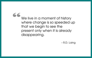 We live in a moment of history
where change is so speeded up
that we begin to see the
present only when it is already
disappearing.
– R.D. Laing
“
 