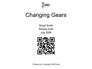 Changing Gears
         Stuart Smith
         3sheep.mobi
          July 2009




  3 Sheep Ltd. Copyright 2009 (unless otherwise stated)
 
