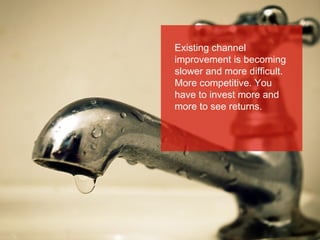 Existing channel
improvement is becoming
slower and more difficult.
More competitive. You
have to invest more and
more to see returns.

3

 