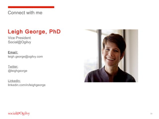 Connect with me

Leigh George, PhD
Vice President
Social@Ogilvy
Email:
leigh.george@ogilvy.com
Twitter:
@leighgeorge
LinkedIn:
linkedin.com/in/leighgeorge

30

 