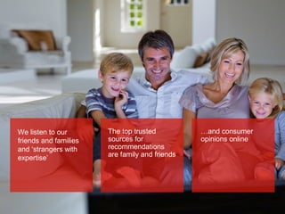We listen to our
friends and families
and ‘strangers with
expertise’

The top trusted
sources for
recommendations
are family and friends

…and consumer
opinions online

6

 