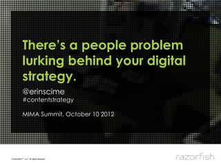There’s a people problem
            lurking behind your digital
            strategy.
            @erinscime
            #contentstrategy

            MIMA Summit, October 10 2012




© Razorﬁsh™, LLC All rights reserved.!
 