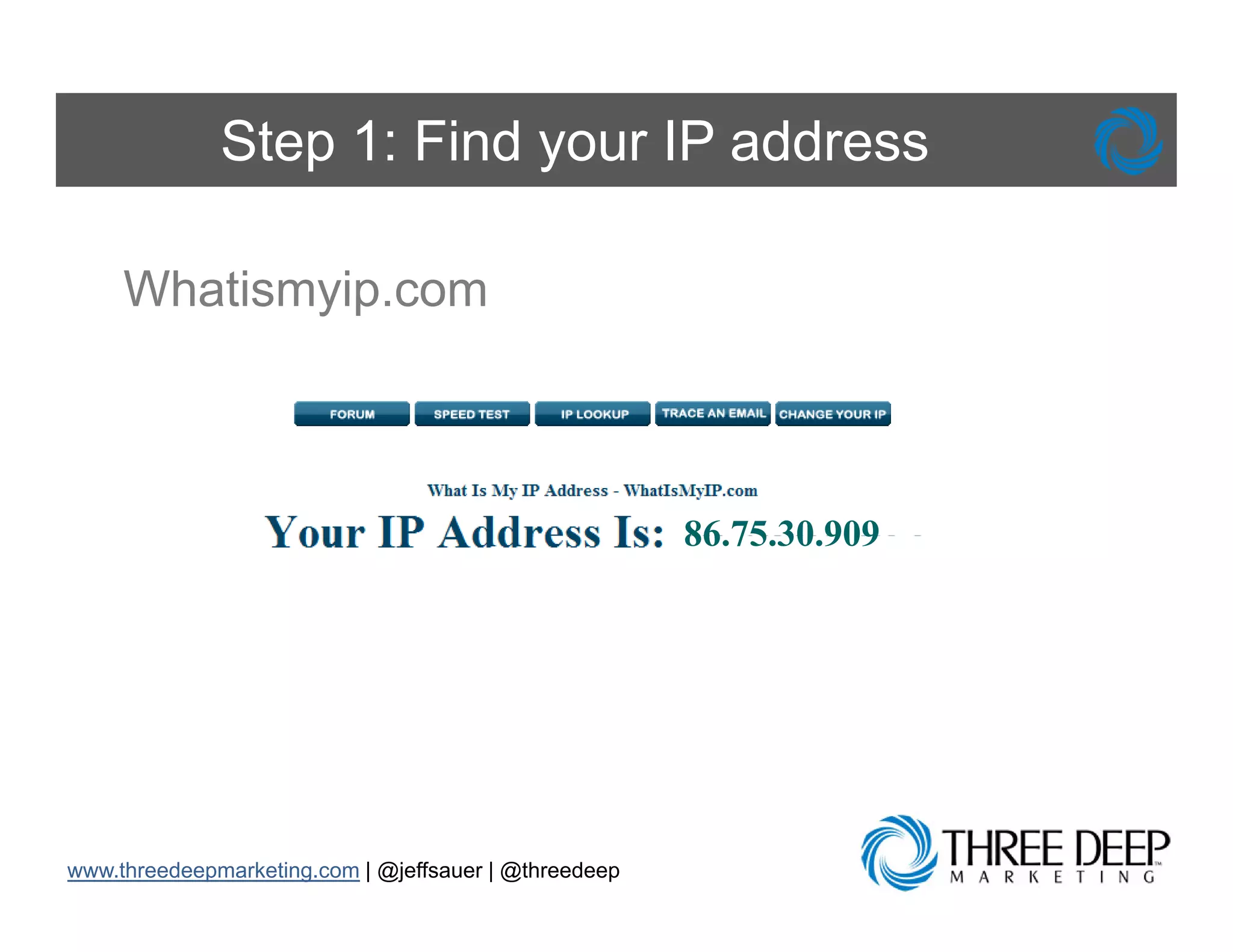 Step 1: Find your IP address

     Whatismyip.com
     Whatismyip com



                                                       86.75.30.909
                                                       86 75 30 909




www.threedeepmarketing.com | @jeffsauer | @threedeep
 